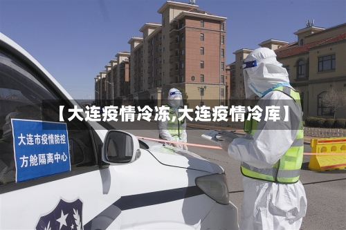 【大连疫情冷冻,大连疫情冷库】