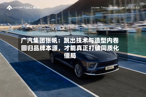 广汽集团张帆：跳出技术与造型内卷回归品牌本源，才能真正打破同质化僵局-第3张图片