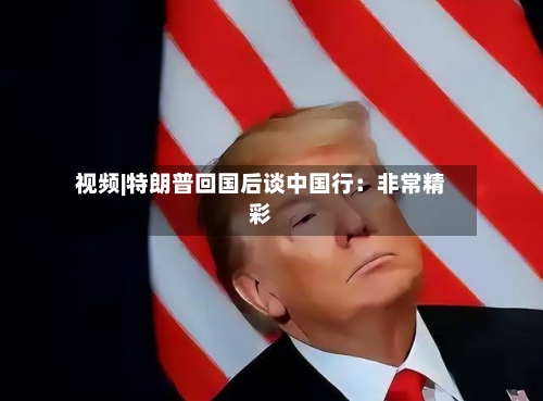 视频|特朗普回国后谈中国行：非常精彩-第2张图片