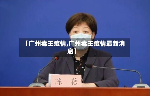 【广州毒王疫情,广州毒王疫情最新消息】