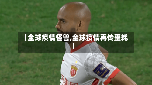 【全球疫情怪兽,全球疫情再传噩耗】